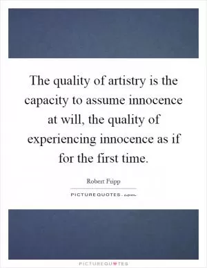 The quality of artistry is the capacity to assume innocence at will, the quality of experiencing innocence as if for the first time Picture Quote #1