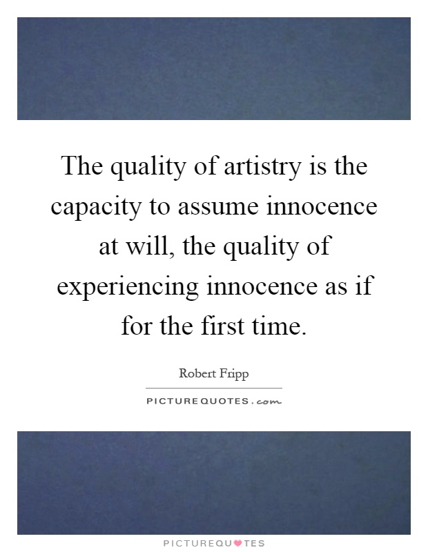The quality of artistry is the capacity to assume innocence at will, the quality of experiencing innocence as if for the first time Picture Quote #1