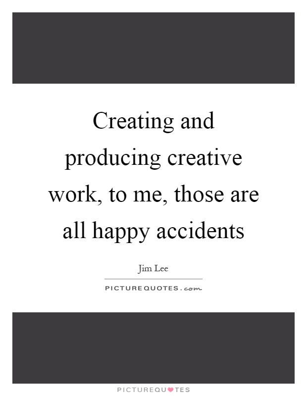 Creating and producing creative work, to me, those are all happy accidents Picture Quote #1
