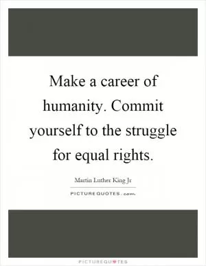 Make a career of humanity. Commit yourself to the struggle for equal rights Picture Quote #1