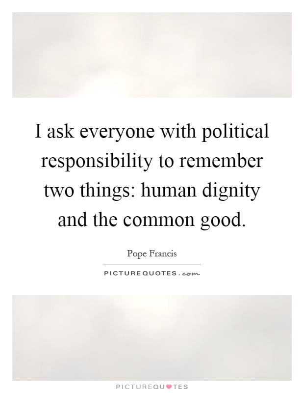 I ask everyone with political responsibility to remember two things: human dignity and the common good Picture Quote #1