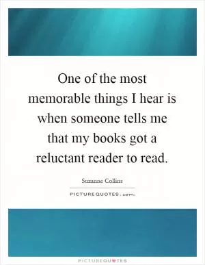 One of the most memorable things I hear is when someone tells me that my books got a reluctant reader to read Picture Quote #1