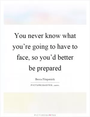 You never know what you’re going to have to face, so you’d better be prepared Picture Quote #1