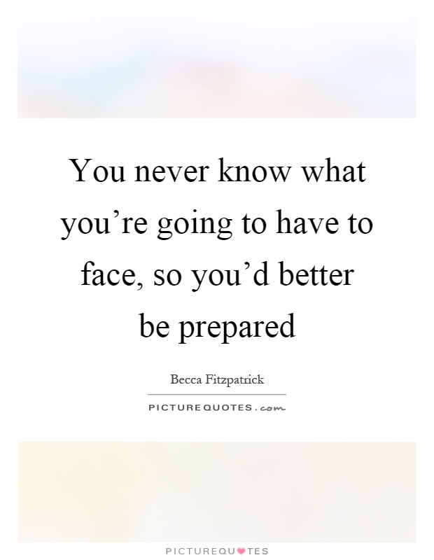 You never know what you're going to have to face, so you'd better be prepared Picture Quote #1