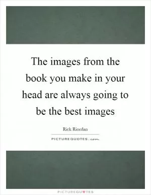 The images from the book you make in your head are always going to be the best images Picture Quote #1