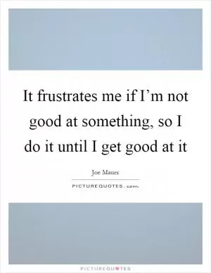 It frustrates me if I’m not good at something, so I do it until I get good at it Picture Quote #1