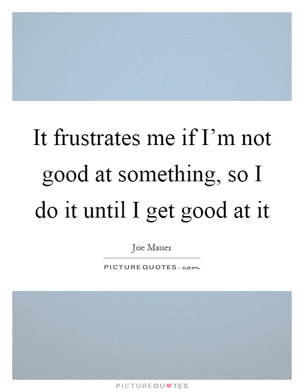 It frustrates me if I'm not good at something, so I do it until I get good at it Picture Quote #1