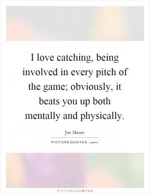 I love catching, being involved in every pitch of the game; obviously, it beats you up both mentally and physically Picture Quote #1