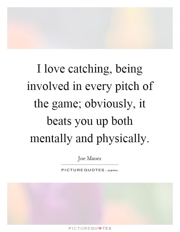 I love catching, being involved in every pitch of the game; obviously, it beats you up both mentally and physically Picture Quote #1