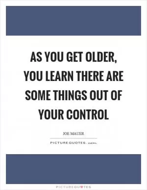 As you get older, you learn there are some things out of your control Picture Quote #1