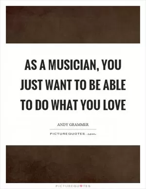 As a musician, you just want to be able to do what you love Picture Quote #1