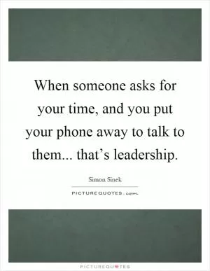 When someone asks for your time, and you put your phone away to talk to them... that’s leadership Picture Quote #1