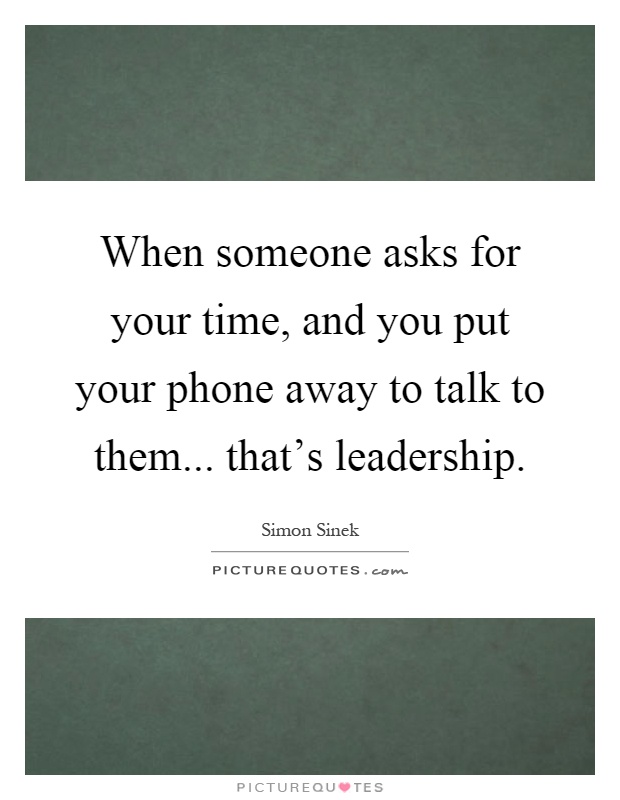 When someone asks for your time, and you put your phone away to talk to them... that's leadership Picture Quote #1