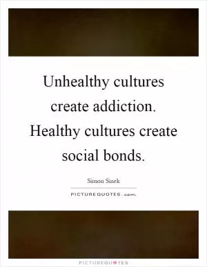 Unhealthy cultures create addiction. Healthy cultures create social bonds Picture Quote #1