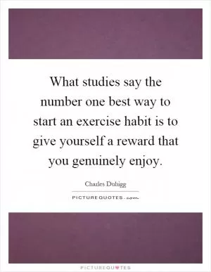 What studies say the number one best way to start an exercise habit is to give yourself a reward that you genuinely enjoy Picture Quote #1