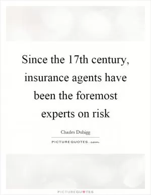 Since the 17th century, insurance agents have been the foremost experts on risk Picture Quote #1
