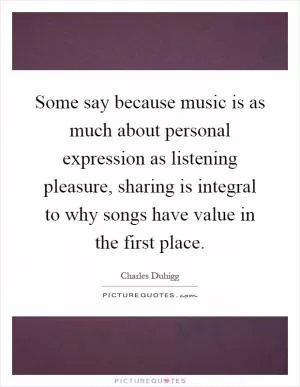 Some say because music is as much about personal expression as listening pleasure, sharing is integral to why songs have value in the first place Picture Quote #1