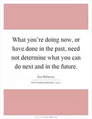 What you’re doing now, or have done in the past, need not determine what you can do next and in the future Picture Quote #1