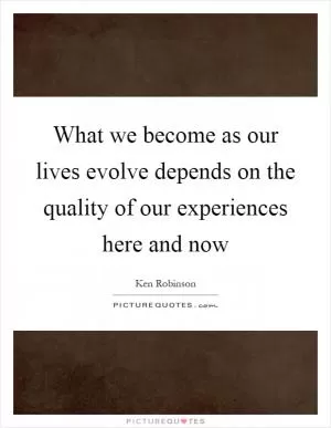 What we become as our lives evolve depends on the quality of our experiences here and now Picture Quote #1