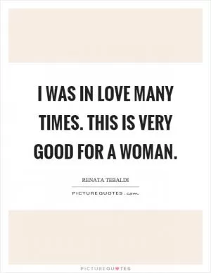 I was in love many times. This is very good for a woman Picture Quote #1