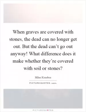 When graves are covered with stones, the dead can no longer get out. But the dead can’t go out anyway! What difference does it make whether they’re covered with soil or stones? Picture Quote #1