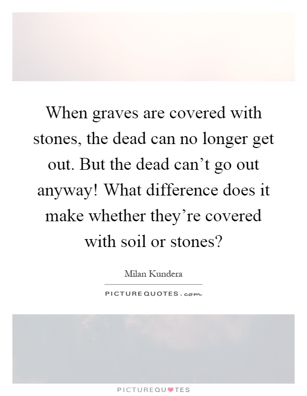 When graves are covered with stones, the dead can no longer get out. But the dead can't go out anyway! What difference does it make whether they're covered with soil or stones? Picture Quote #1