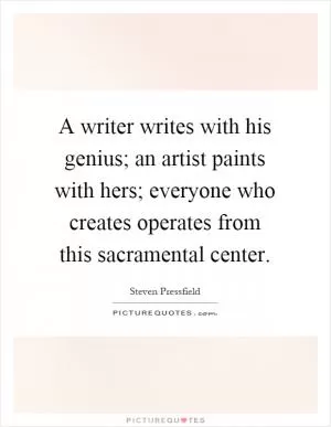 A writer writes with his genius; an artist paints with hers; everyone who creates operates from this sacramental center Picture Quote #1