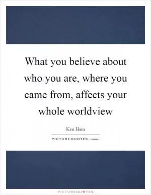 What you believe about who you are, where you came from, affects your whole worldview Picture Quote #1