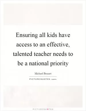 Ensuring all kids have access to an effective, talented teacher needs to be a national priority Picture Quote #1