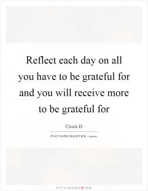 Reflect each day on all you have to be grateful for and you will receive more to be grateful for Picture Quote #1