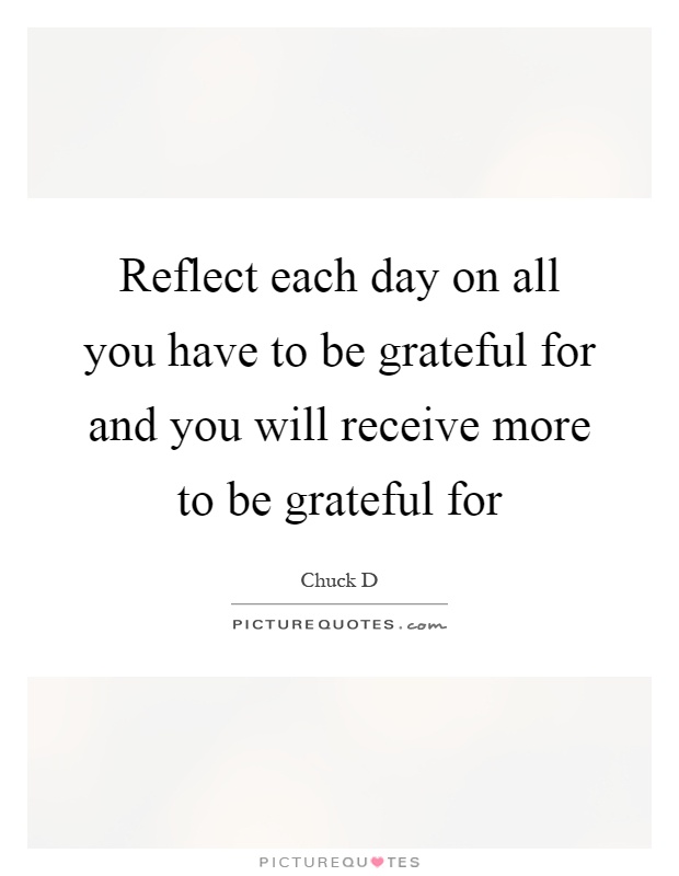 Reflect each day on all you have to be grateful for and you will receive more to be grateful for Picture Quote #1