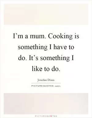 I’m a mum. Cooking is something I have to do. It’s something I like to do Picture Quote #1