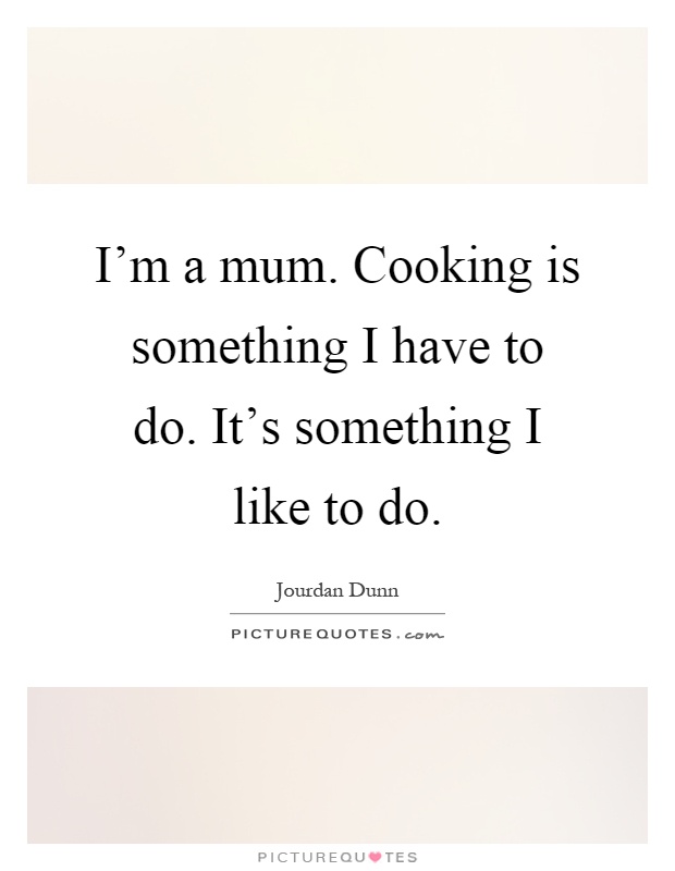 I'm a mum. Cooking is something I have to do. It's something I like to do Picture Quote #1