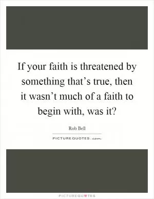 If your faith is threatened by something that’s true, then it wasn’t much of a faith to begin with, was it? Picture Quote #1