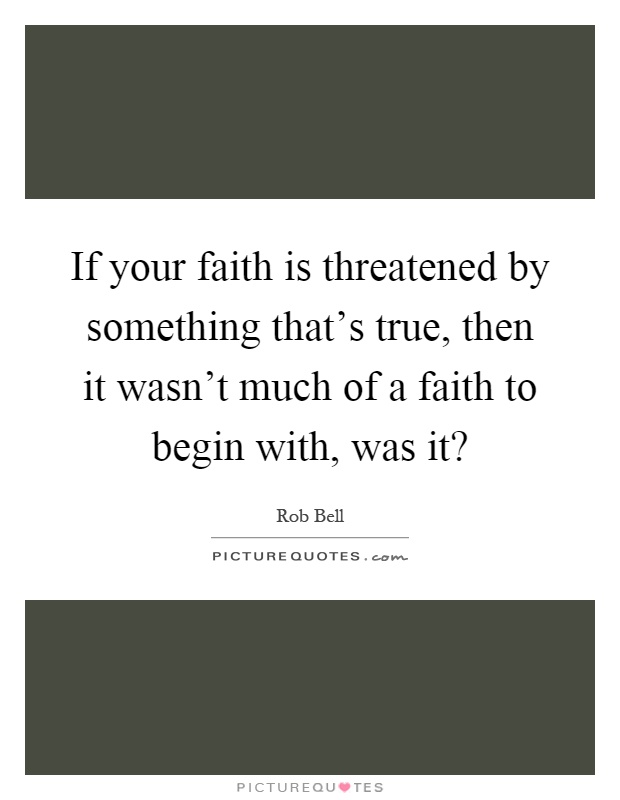 If your faith is threatened by something that's true, then it wasn't much of a faith to begin with, was it? Picture Quote #1