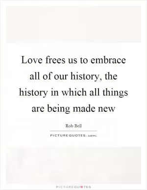 Love frees us to embrace all of our history, the history in which all things are being made new Picture Quote #1