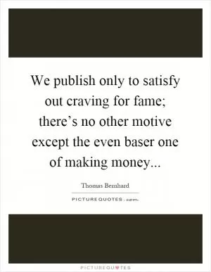 We publish only to satisfy out craving for fame; there’s no other motive except the even baser one of making money Picture Quote #1