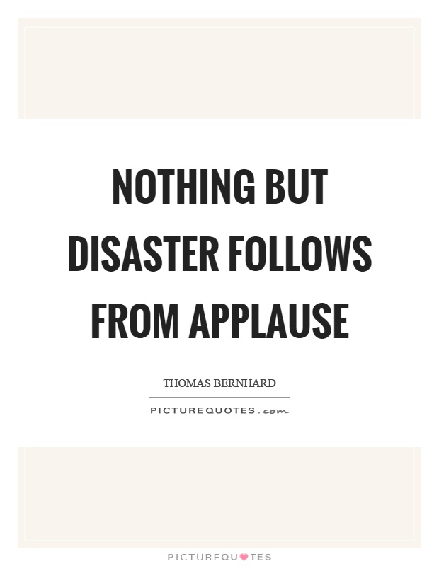 Nothing but disaster follows from applause Picture Quote #1