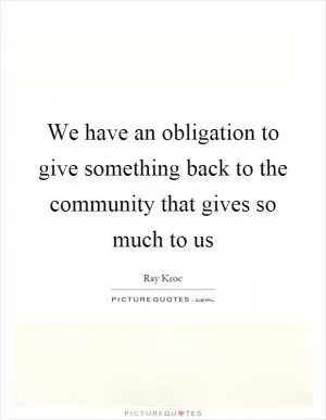 We have an obligation to give something back to the community that gives so much to us Picture Quote #1