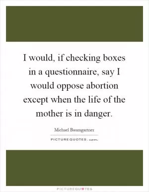 I would, if checking boxes in a questionnaire, say I would oppose abortion except when the life of the mother is in danger Picture Quote #1