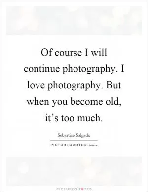 Of course I will continue photography. I love photography. But when you become old, it’s too much Picture Quote #1