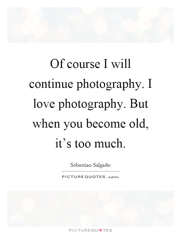 Of course I will continue photography. I love photography. But when you become old, it's too much Picture Quote #1