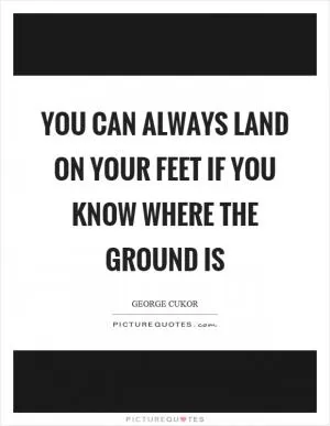 You can always land on your feet if you know where the ground is Picture Quote #1