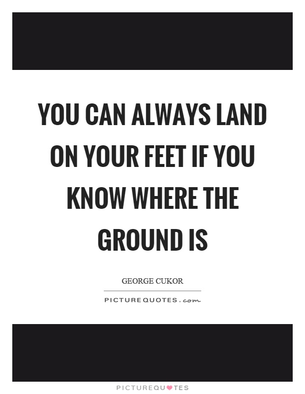 You can always land on your feet if you know where the ground is Picture Quote #1