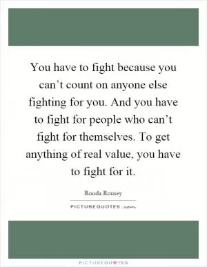 You have to fight because you can’t count on anyone else fighting for you. And you have to fight for people who can’t fight for themselves. To get anything of real value, you have to fight for it Picture Quote #1