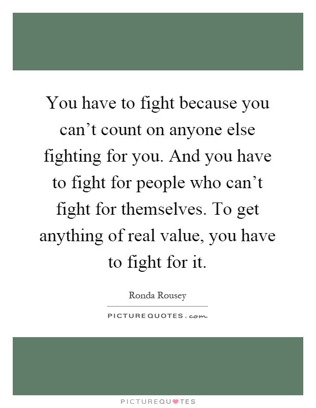 You have to fight because you can't count on anyone else fighting for you. And you have to fight for people who can't fight for themselves. To get anything of real value, you have to fight for it Picture Quote #1