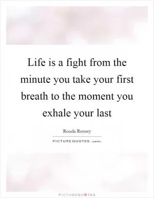 Life is a fight from the minute you take your first breath to the moment you exhale your last Picture Quote #1