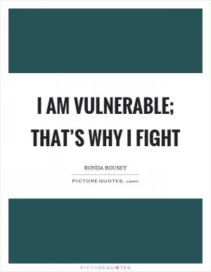 I am vulnerable; that’s why I fight Picture Quote #1