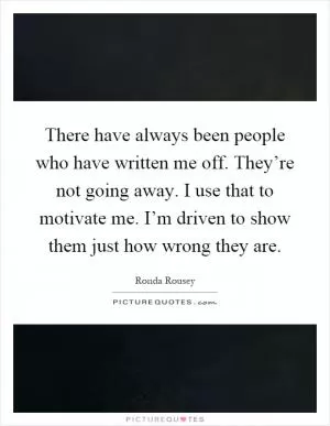 There have always been people who have written me off. They’re not going away. I use that to motivate me. I’m driven to show them just how wrong they are Picture Quote #1