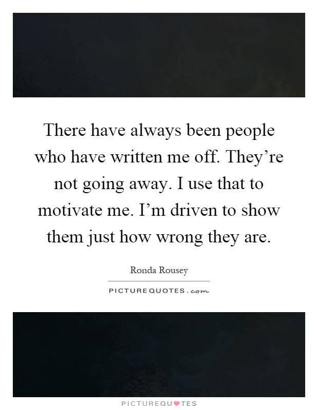 There have always been people who have written me off. They're not going away. I use that to motivate me. I'm driven to show them just how wrong they are Picture Quote #1